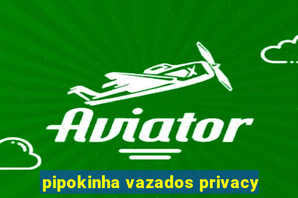 pipokinha vazados privacy